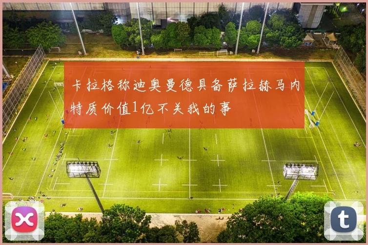 卡拉格称迪奥曼德具备萨拉赫马内特质价值1亿不关我的事