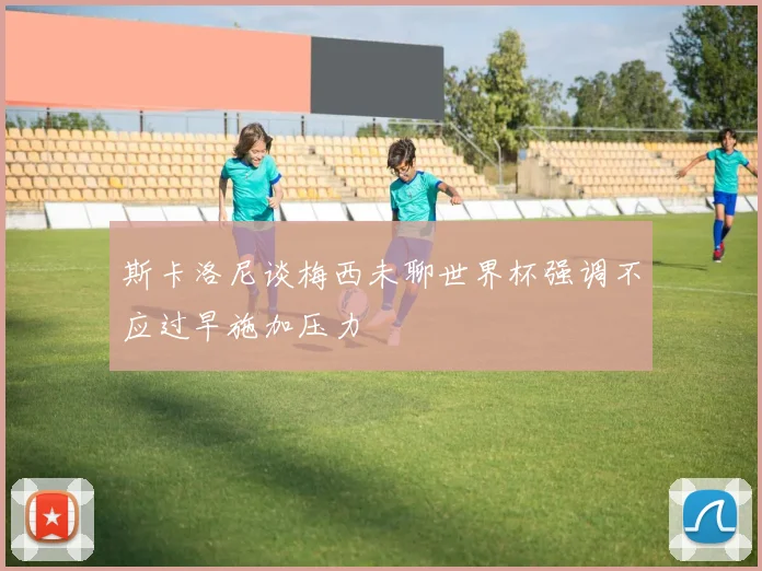 斯卡洛尼谈梅西未聊世界杯强调不应过早施加压力