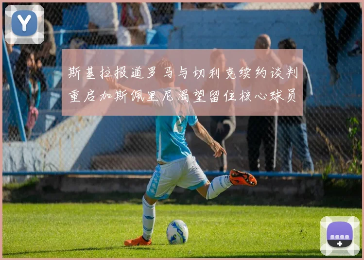 斯基拉报道罗马与切利克续约谈判重启加斯佩里尼渴望留住核心球员