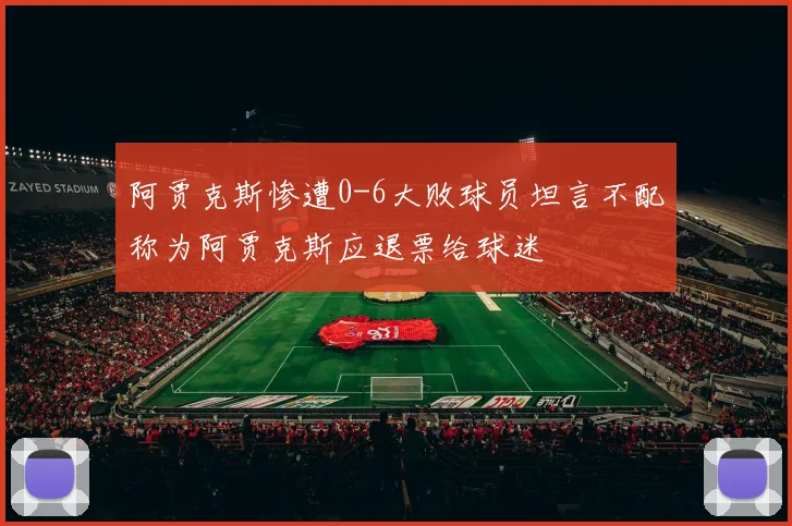 阿贾克斯惨遭0-6大败球员坦言不配称为阿贾克斯应退票给球迷