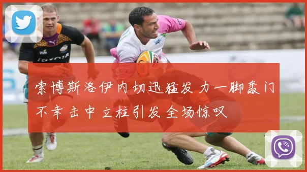索博斯洛伊内切迅猛发力一脚轰门不幸击中立柱引发全场惊叹
