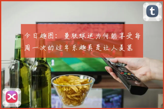 今日趣图：曼联球迷为何能享受每周一次的过年乐趣真是让人羡慕