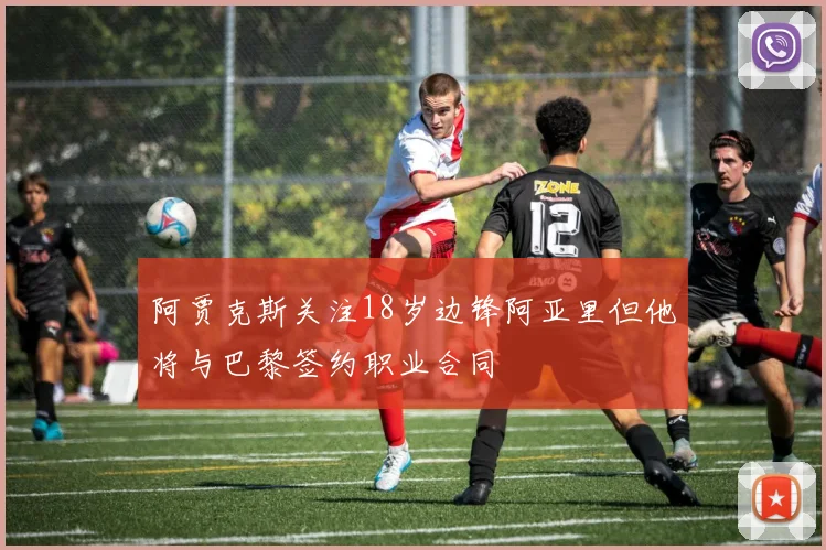 阿贾克斯关注18岁边锋阿亚里但他将与巴黎签约职业合同