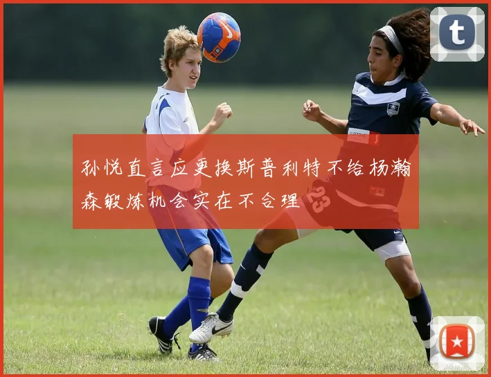 孙悦直言应更换斯普利特不给杨瀚森锻炼机会实在不合理