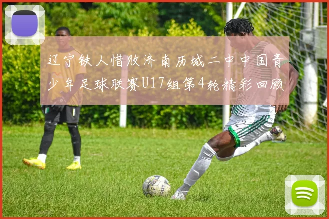 辽宁铁人惜败济南历城二中中国青少年足球联赛U17组第4轮精彩回顾