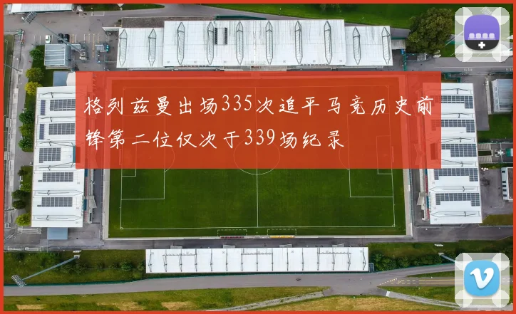 格列兹曼出场335次追平马竞历史前锋第二位仅次于339场纪录