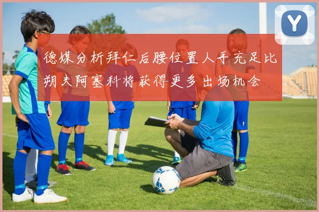 德媒分析拜仁后腰位置人手充足比朔夫阿塞科将获得更多出场机会