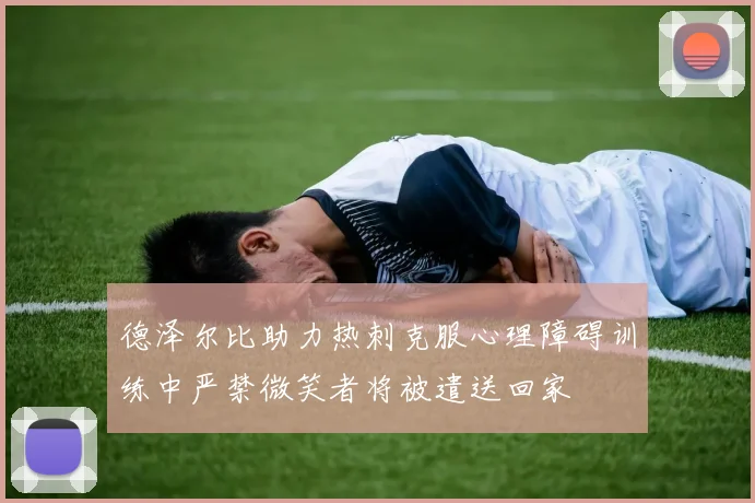 德泽尔比助力热刺克服心理障碍训练中严禁微笑者将被遣送回家