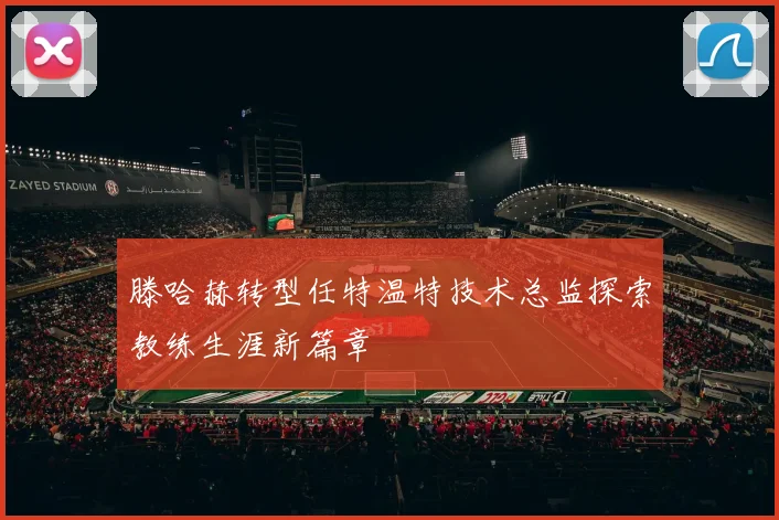 滕哈赫转型任特温特技术总监探索教练生涯新篇章