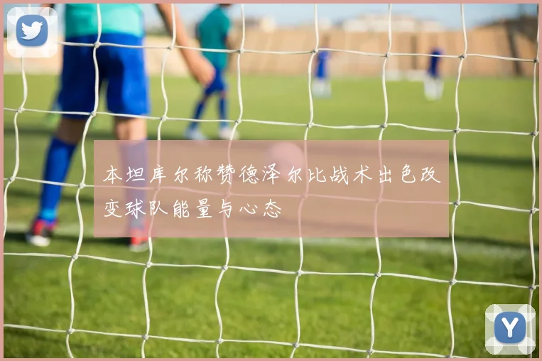 本坦库尔称赞德泽尔比战术出色改变球队能量与心态
