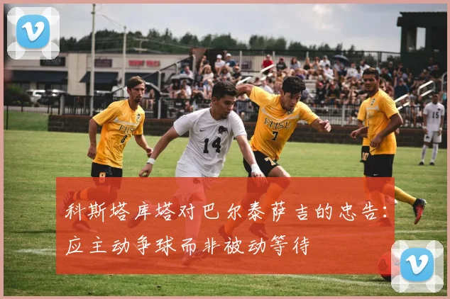 科斯塔库塔对巴尔泰萨吉的忠告：应主动争球而非被动等待