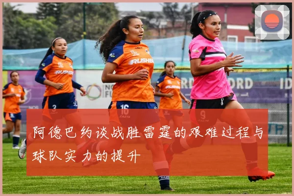 阿德巴约谈战胜雷霆的艰难过程与球队实力的提升