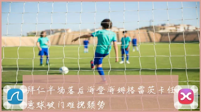 拜仁半场落后海登海姆格雷茨卡任意球破门难挽颓势