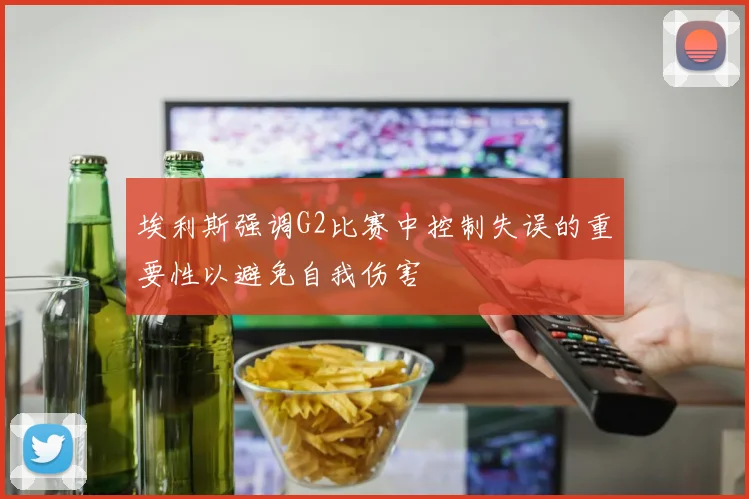 埃利斯强调G2比赛中控制失误的重要性以避免自我伤害