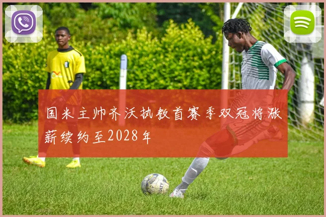 国米主帅齐沃执教首赛季双冠将涨薪续约至2028年