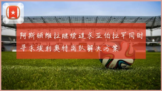 阿斯顿维拉继续追求亚伯拉罕同时寻求埃利奥特离队解决方案