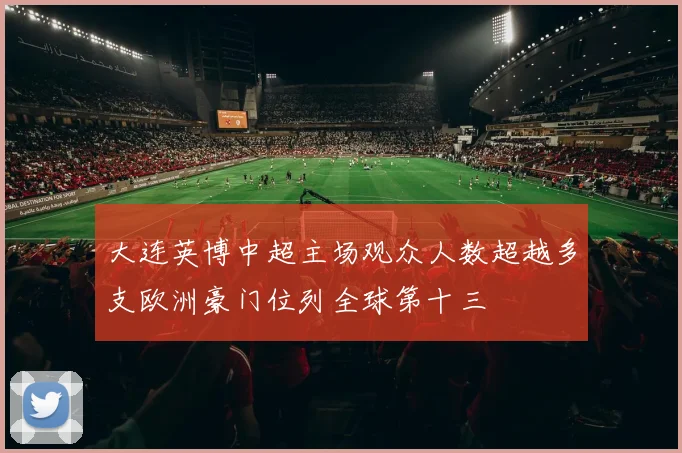 大连英博中超主场观众人数超越多支欧洲豪门位列全球第十三