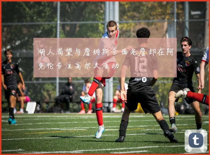 湖人渴望与詹姆斯会面老詹却在阿克伦专注高尔夫活动