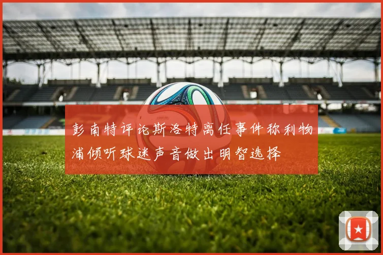 彭南特评论斯洛特离任事件称利物浦倾听球迷声音做出明智选择