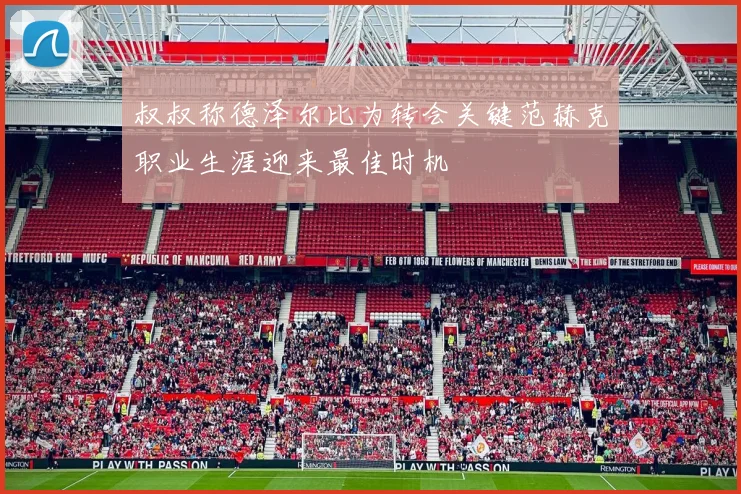 叔叔称德泽尔比为转会关键范赫克职业生涯迎来最佳时机
