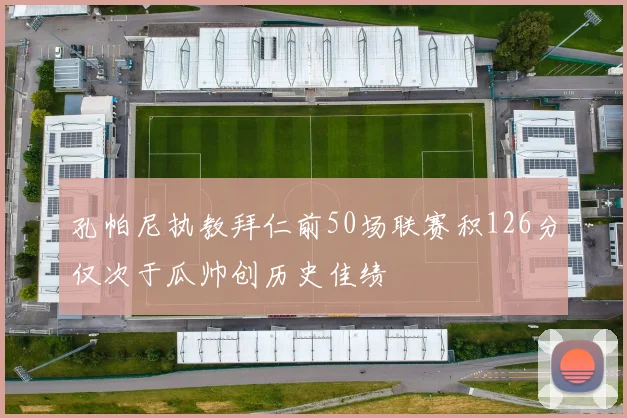 孔帕尼执教拜仁前50场联赛积126分仅次于瓜帅创历史佳绩