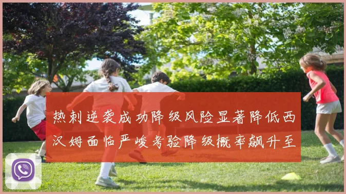 热刺逆袭成功降级风险显著降低西汉姆面临严峻考验降级概率飙升至77