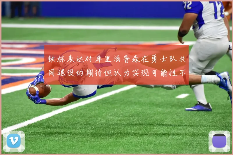 铁林表达对库里汤普森在勇士队共同退役的期待但认为实现可能性不大