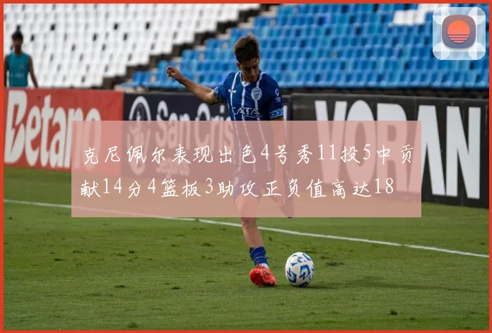 克尼佩尔表现出色4号秀11投5中贡献14分4篮板3助攻正负值高达18